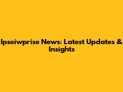Ipseiwprise News: Latest Updates & Insights