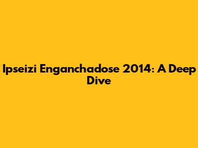 Ipseizi Enganchadose 2014: A Deep Dive