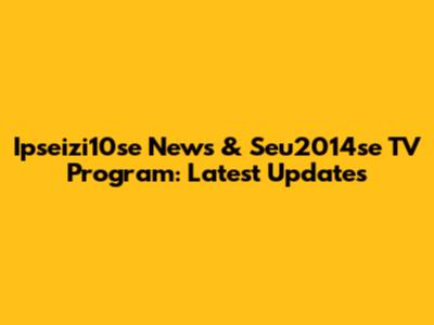 Ipseizi10se News & Seu2014se TV Program: Latest Updates