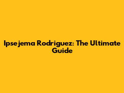 Ipsejema Rodriguez: The Ultimate Guide