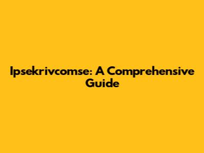 Ipsekrivcomse: A Comprehensive Guide