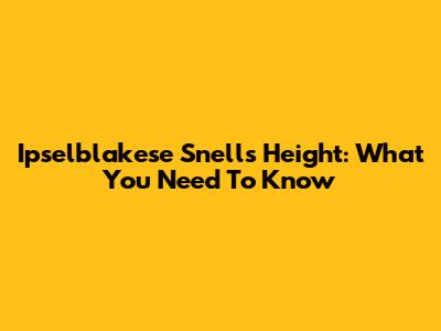 Ipselblakese Snell's Height: What You Need To Know