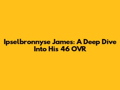 Ipselbronnyse James: A Deep Dive Into His 46 OVR