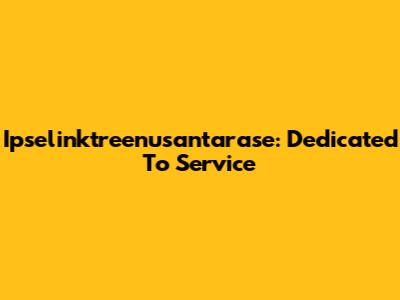 Ipselinktreenusantarase: Dedicated To Service