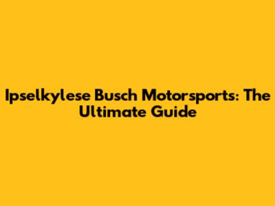 Ipselkylese Busch Motorsports: The Ultimate Guide