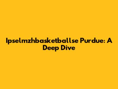 Ipselmzhbasketballse Purdue: A Deep Dive