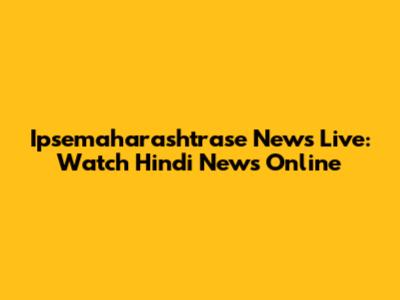Ipsemaharashtrase News Live: Watch Hindi News Online