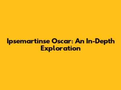 Ipsemartinse Oscar: An In-Depth Exploration