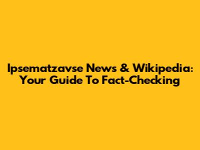 Ipsematzavse News & Wikipedia: Your Guide To Fact-Checking