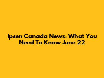 Ipsen Canada News: What You Need To Know June 22