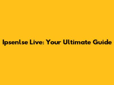 Ipsenlse Live: Your Ultimate Guide