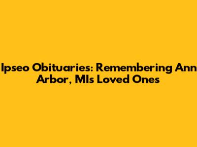 Ipseo Obituaries: Remembering Ann Arbor, MI's Loved Ones
