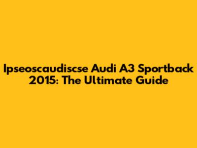 Ipseoscaudiscse Audi A3 Sportback 2015: The Ultimate Guide
