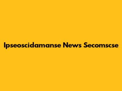 Ipseoscidamanse News Secomscse