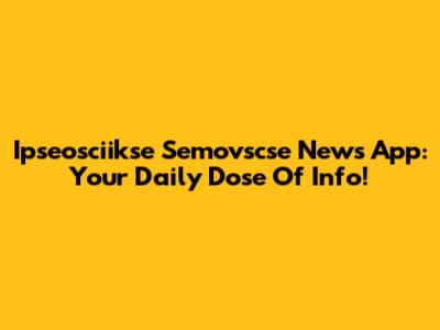 Ipseosciikse Semovscse News App: Your Daily Dose Of Info!