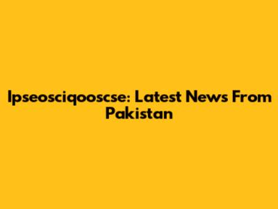 Ipseosciqooscse: Latest News From Pakistan