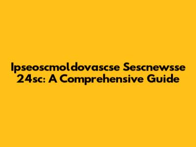 Ipseoscmoldovascse Sescnewsse 24sc: A Comprehensive Guide