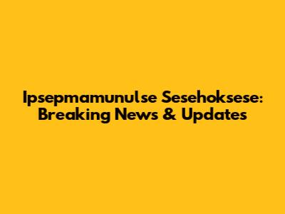 Ipsepmamunulse Sesehoksese: Breaking News & Updates