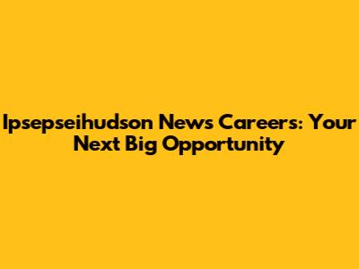 Ipsepseihudson News Careers: Your Next Big Opportunity