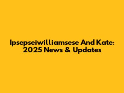 Ipsepseiwilliamsese And Kate: 2025 News & Updates