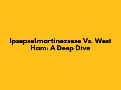 Ipsepselmartinezsese Vs. West Ham: A Deep Dive