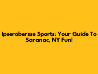 Ipserobersse Sports: Your Guide To Saranac, NY Fun!