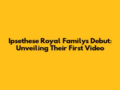 Ipsethese Royal Family's Debut: Unveiling Their First Video