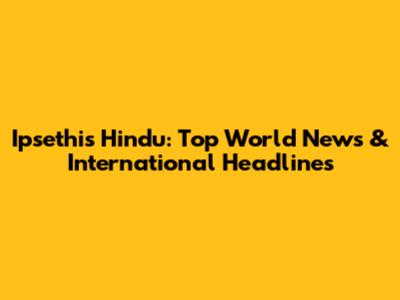 Ipsethis Hindu: Top World News & International Headlines