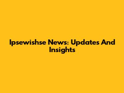 Ipsewishse News: Updates And Insights