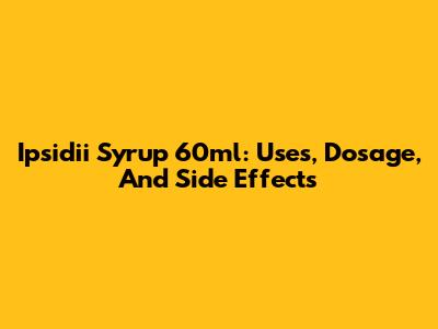 Ipsidii Syrup 60ml: Uses, Dosage, And Side Effects