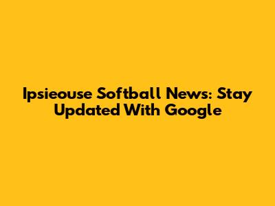 Ipsieouse Softball News: Stay Updated With Google