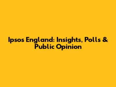 Ipsos England: Insights, Polls & Public Opinion