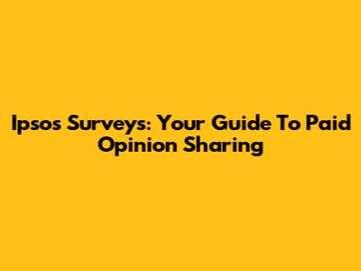 Ipsos Surveys: Your Guide To Paid Opinion Sharing