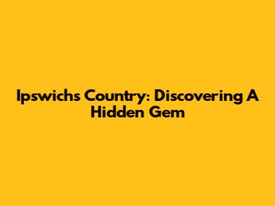 Ipswich's Country: Discovering A Hidden Gem