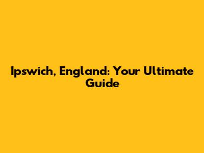 Ipswich, England: Your Ultimate Guide