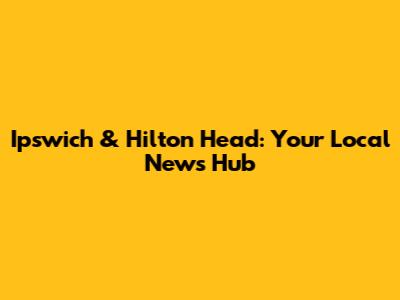 Ipswich & Hilton Head: Your Local News Hub