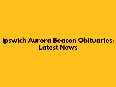 Ipswich Aurora Beacon Obituaries: Latest News