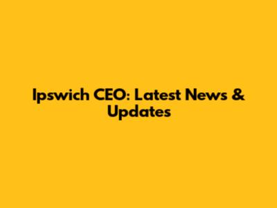 Ipswich CEO: Latest News & Updates