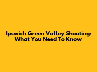 Ipswich Green Valley Shooting: What You Need To Know
