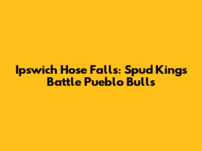 Ipswich Hose Falls: Spud Kings Battle Pueblo Bulls