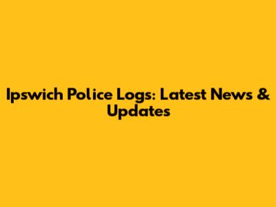 Ipswich Police Logs: Latest News & Updates