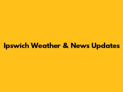 Ipswich Weather & News Updates