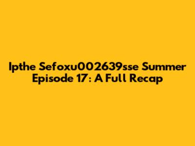 Ipthe Sefoxu002639sse Summer Episode 17: A Full Recap