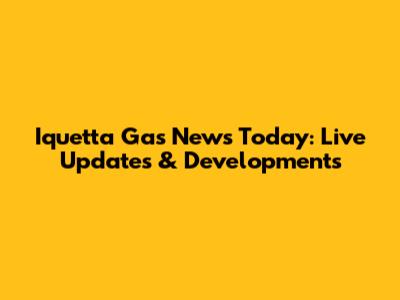 Iquetta Gas News Today: Live Updates & Developments