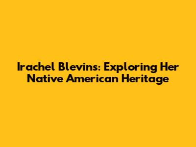 Irachel Blevins: Exploring Her Native American Heritage