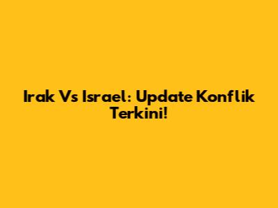 Irak Vs Israel: Update Konflik Terkini!
