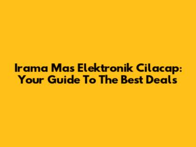 Irama Mas Elektronik Cilacap: Your Guide To The Best Deals