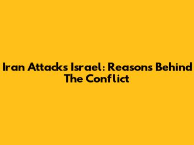 Iran Attacks Israel: Reasons Behind The Conflict