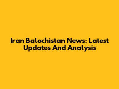 Iran Balochistan News: Latest Updates And Analysis