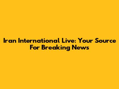 Iran International Live: Your Source For Breaking News